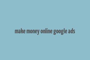 make money online google ads