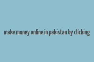 make money online in pakistan by clicking