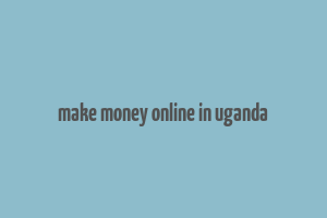 make money online in uganda