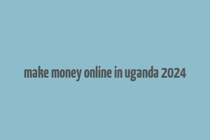 make money online in uganda 2024