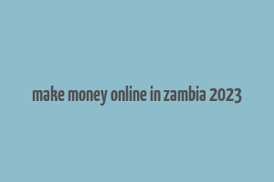 make money online in zambia 2023