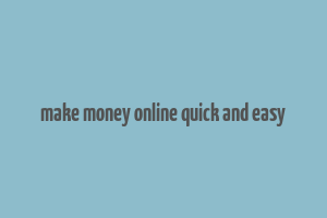 make money online quick and easy