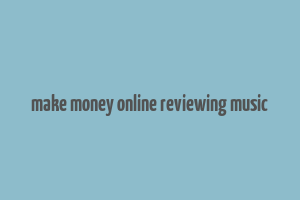 make money online reviewing music