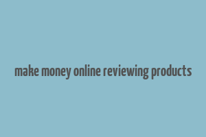 make money online reviewing products