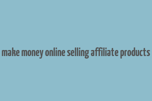 make money online selling affiliate products