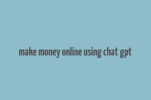 make money online using chat gpt