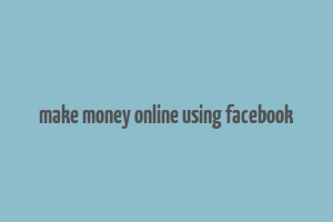 make money online using facebook