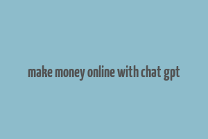 make money online with chat gpt