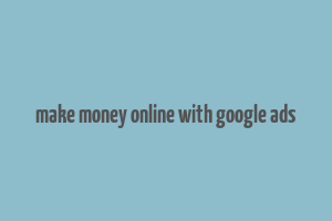 make money online with google ads