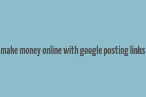 make money online with google posting links