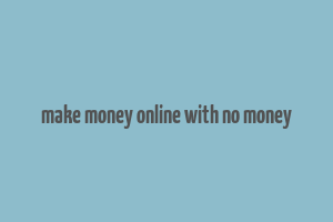 make money online with no money