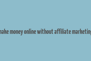 make money online without affiliate marketing