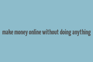 make money online without doing anything