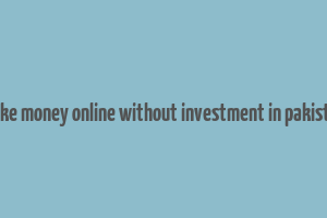 make money online without investment in pakistan