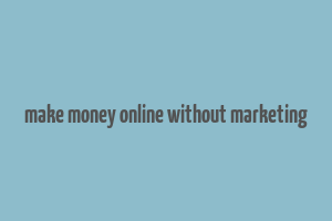 make money online without marketing