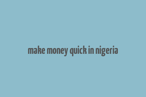 make money quick in nigeria