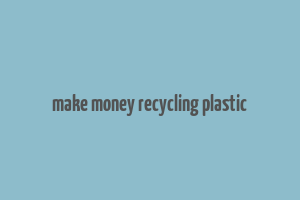 make money recycling plastic