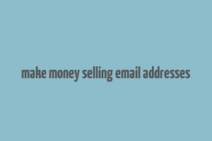 make money selling email addresses