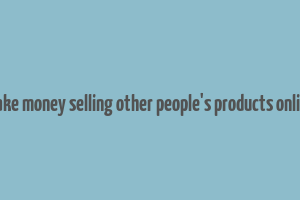 make money selling other people's products online