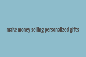 make money selling personalized gifts