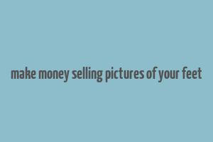 make money selling pictures of your feet