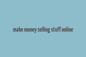 make money selling stuff online