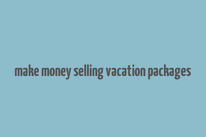 make money selling vacation packages