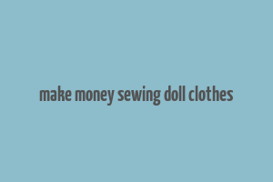 make money sewing doll clothes