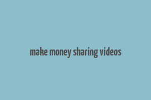 make money sharing videos