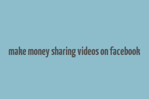 make money sharing videos on facebook