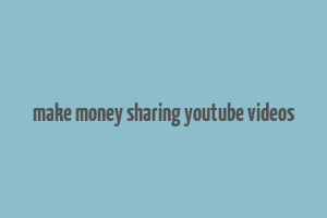 make money sharing youtube videos