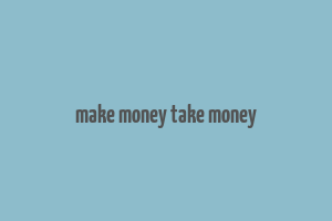 make money take money