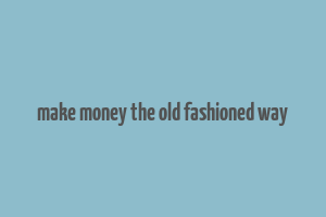 make money the old fashioned way