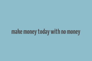 make money today with no money