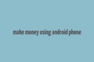 make money using android phone