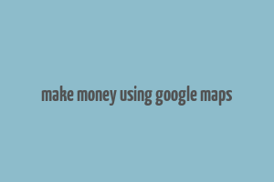 make money using google maps