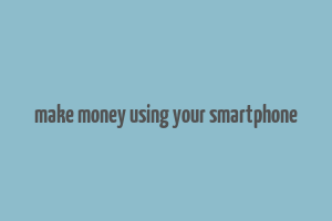 make money using your smartphone