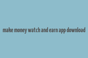 make money watch and earn app download