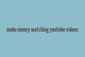 make money watching youtube videos