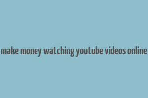 make money watching youtube videos online