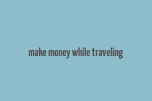 make money while traveling