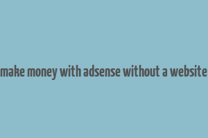 make money with adsense without a website