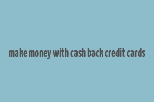 make money with cash back credit cards