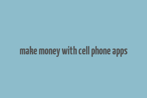 make money with cell phone apps