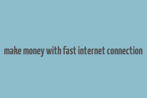 make money with fast internet connection