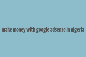 make money with google adsense in nigeria