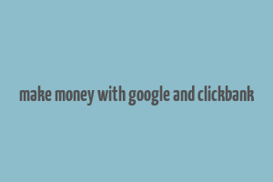 make money with google and clickbank