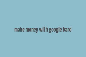 make money with google bard