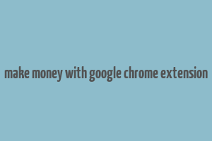 make money with google chrome extension