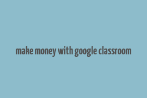 make money with google classroom